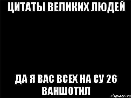 цитаты великих людей да я вас всех на су 26 ваншотил