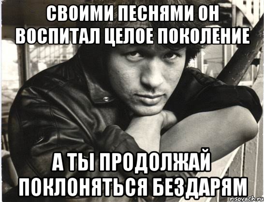 своими песнями он воспитал целое поколение а ты продолжай поклоняться бездарям, Мем цой