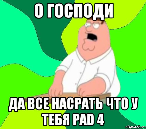 о господи да все насрать что у тебя pad 4, Мем  Да всем насрать (Гриффин)