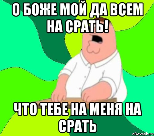 о боже мой да всем на срать! что тебе на меня на срать, Мем  Да всем насрать (Гриффин)