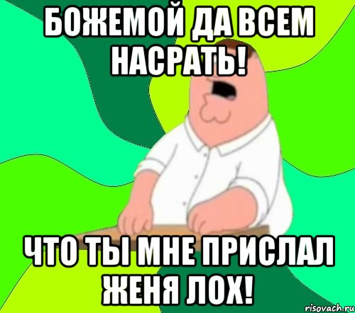 божемой да всем насрать! что ты мне прислал женя лох!, Мем  Да всем насрать (Гриффин)