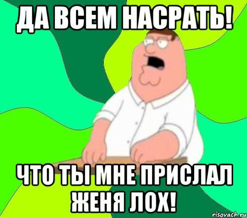 да всем насрать! что ты мне прислал женя лох!