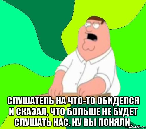  слушатель на что-то обиделся и сказал, что больше не будет слушать нас. ну вы поняли.