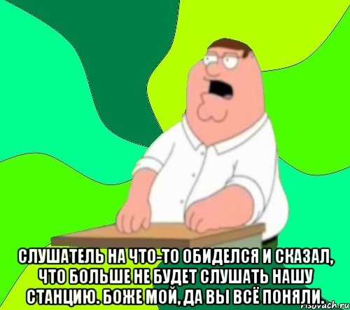  слушатель на что-то обиделся и сказал, что больше не будет слушать нашу станцию. боже мой, да вы всё поняли.