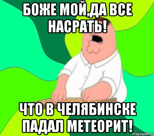 боже мой,да все насрать! что в челябинске падал метеорит!