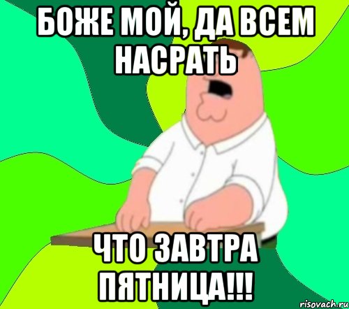 боже мой, да всем насрать что завтра пятница!!!