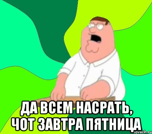  да всем насрать, чот завтра пятница