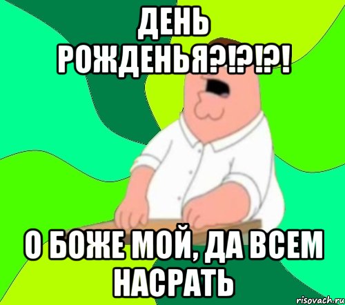 день рожденья?!?!?! о боже мой, да всем насрать, Мем  Да всем насрать (Гриффин)