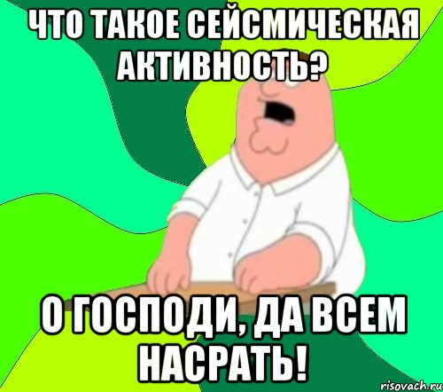 что такое сейсмическая активность? о господи, да всем насрать!