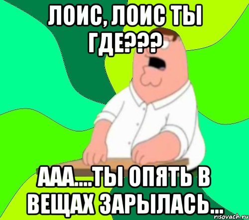 лоис, лоис ты где??? ааа....ты опять в вещах зарылась..., Мем  Да всем насрать (Гриффин)