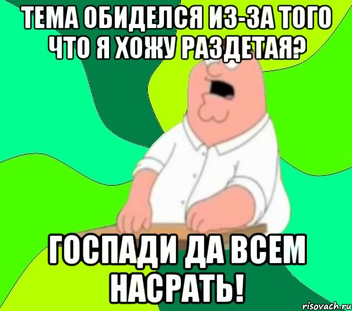 тема обиделся из-за того что я хожу раздетая? госпади да всем насрать!, Мем  Да всем насрать (Гриффин)