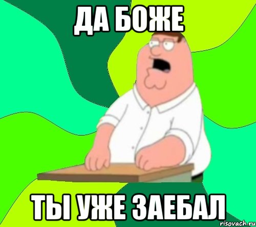 да боже ты уже заебал