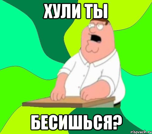 хули ты бесишься?