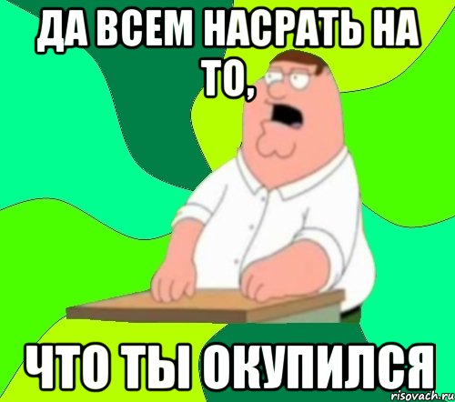 да всем насрать на то, что ты окупился, Мем  Да всем насрать (Гриффин)