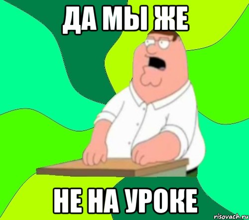 да мы же не на уроке, Мем  Да всем насрать (Гриффин)