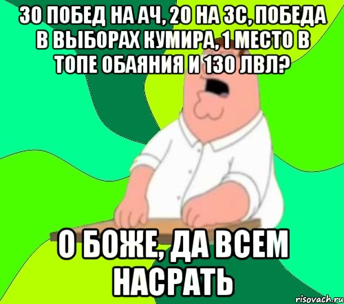 30 побед на ач, 20 на зс, победа в выборах кумира, 1 место в топе обаяния и 130 лвл? о боже, да всем насрать, Мем  Да всем насрать (Гриффин)