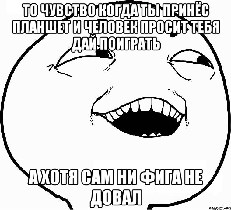 то чувство когда ты принёс планшет и человек просит тебя дай поиграть а хотя сам ни фига не довал, Мем Дааа