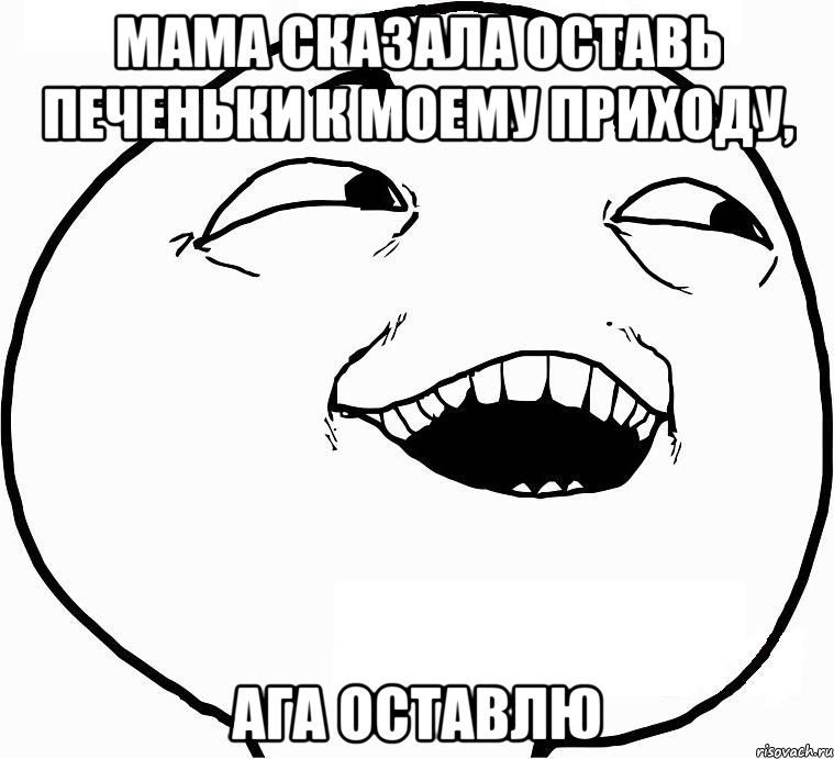 мама сказала оставь печеньки к моему приходу, ага оставлю, Мем Дааа