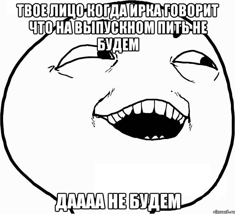 твое лицо когда ирка говорит что на выпускном пить не будем даааа не будем, Мем Дааа