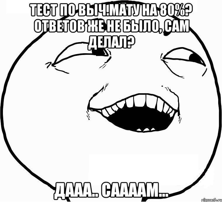 тест по выч.мату на 80%? ответов же не было, сам делал? дааа.. саааам..., Мем Дааа