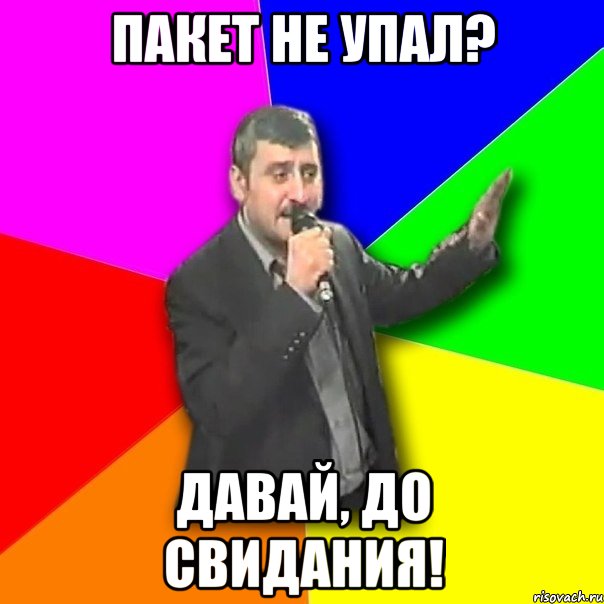 пакет не упал? давай, до свидания!