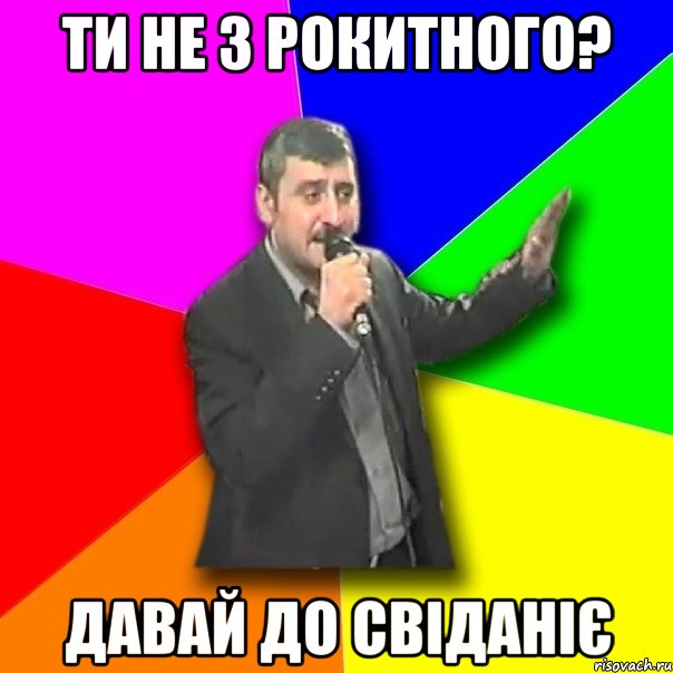 ти не з рокитного? давай до свіданіє