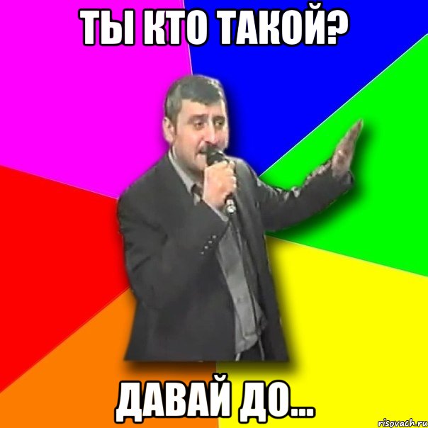 ты кто такой? давай до...