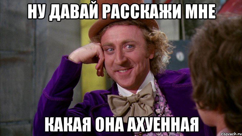 ну давай расскажи мне какая она ахуенная, Мем Ну давай расскажи (Вилли Вонка)