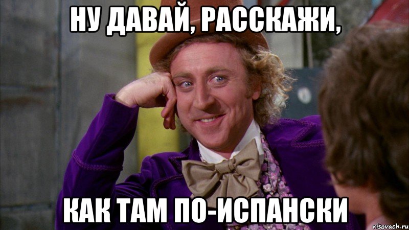 ну давай, расскажи, как там по-испански, Мем Ну давай расскажи (Вилли Вонка)