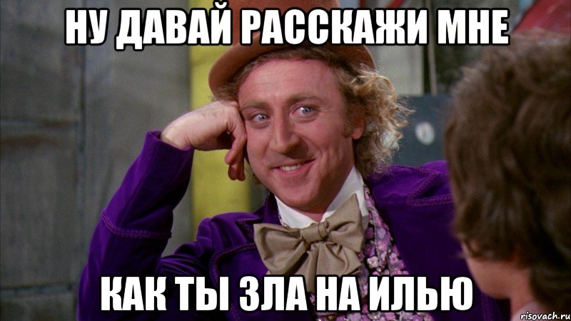 ну давай расскажи мне как ты зла на илью, Мем Ну давай расскажи (Вилли Вонка)