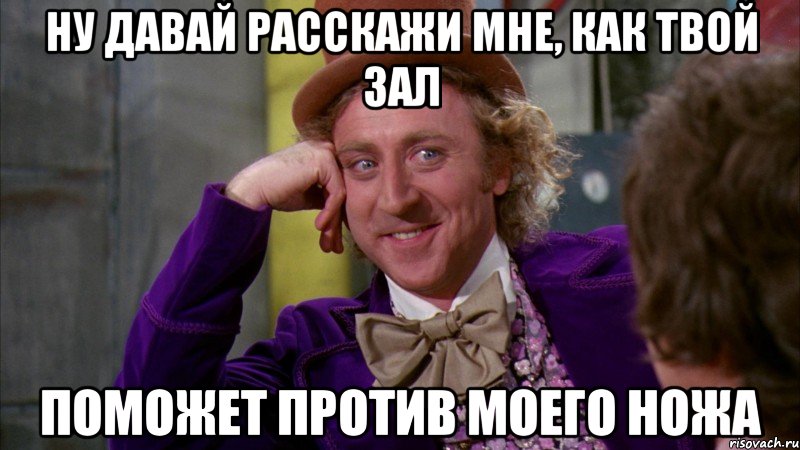 ну давай расскажи мне, как твой зал поможет против моего ножа, Мем Ну давай расскажи (Вилли Вонка)