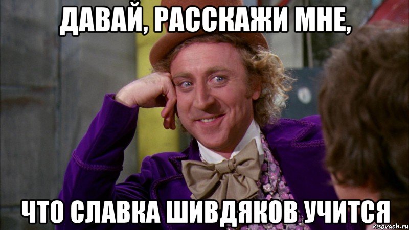 давай, расскажи мне, что славка шивдяков учится, Мем Ну давай расскажи (Вилли Вонка)