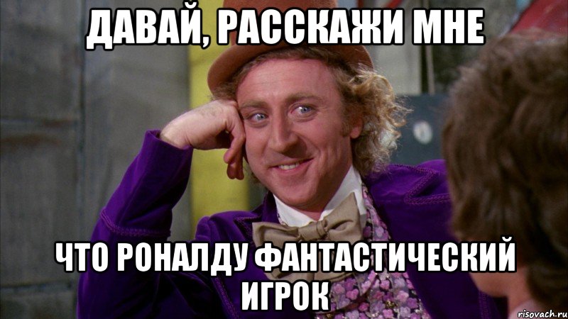 давай, расскажи мне что роналду фантастический игрок, Мем Ну давай расскажи (Вилли Вонка)