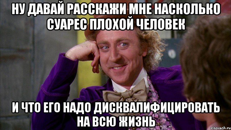 ну давай расскажи мне насколько суарес плохой человек и что его надо дисквалифицировать на всю жизнь, Мем Ну давай расскажи (Вилли Вонка)