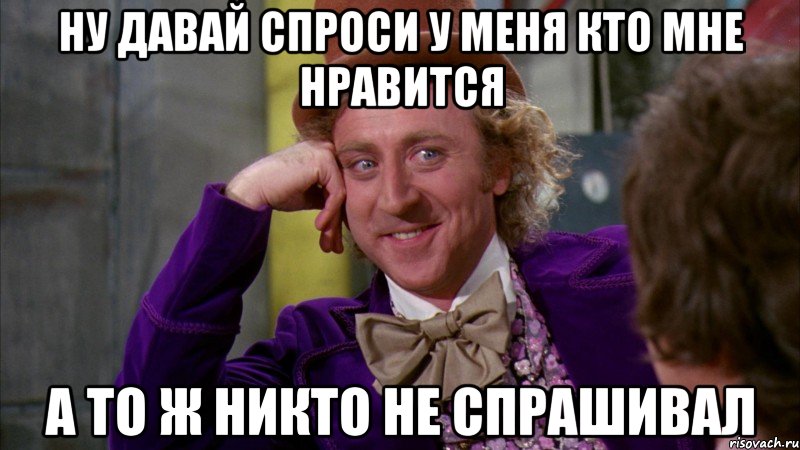 ну давай спроси у меня кто мне нравится а то ж никто не спрашивал, Мем Ну давай расскажи (Вилли Вонка)