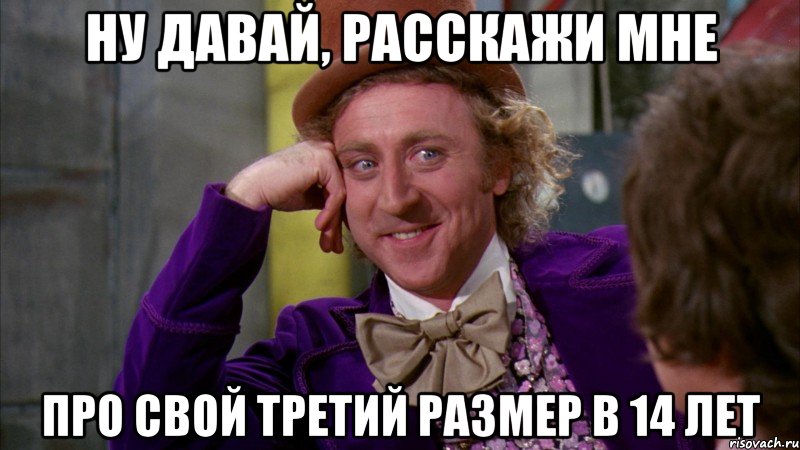 ну давай, расскажи мне про свой третий размер в 14 лет, Мем Ну давай расскажи (Вилли Вонка)