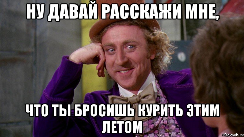 ну давай расскажи мне, что ты бросишь курить этим летом, Мем Ну давай расскажи (Вилли Вонка)