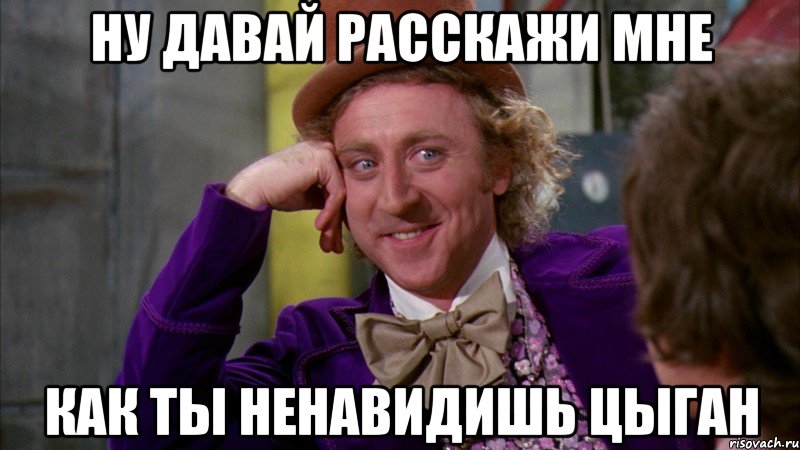 ну давай расскажи мне как ты ненавидишь цыган, Мем Ну давай расскажи (Вилли Вонка)