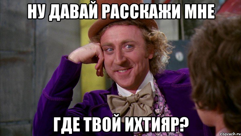 ну давай расскажи мне где твой ихтияр?, Мем Ну давай расскажи (Вилли Вонка)