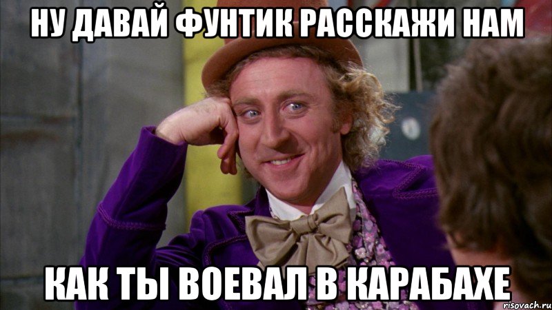 ну давай фунтик расскажи нам как ты воевал в карабахе, Мем Ну давай расскажи (Вилли Вонка)