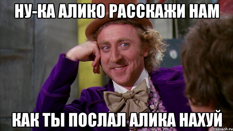 ну-ка алико расскажи нам как ты послал алика нахуй, Мем Ну давай расскажи (Вилли Вонка)