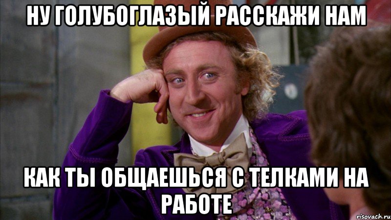 ну голубоглазый расскажи нам как ты общаешься с телками на работе, Мем Ну давай расскажи (Вилли Вонка)