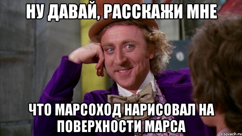 ну давай, расскажи мне что марсоход нарисовал на поверхности марса, Мем Ну давай расскажи (Вилли Вонка)