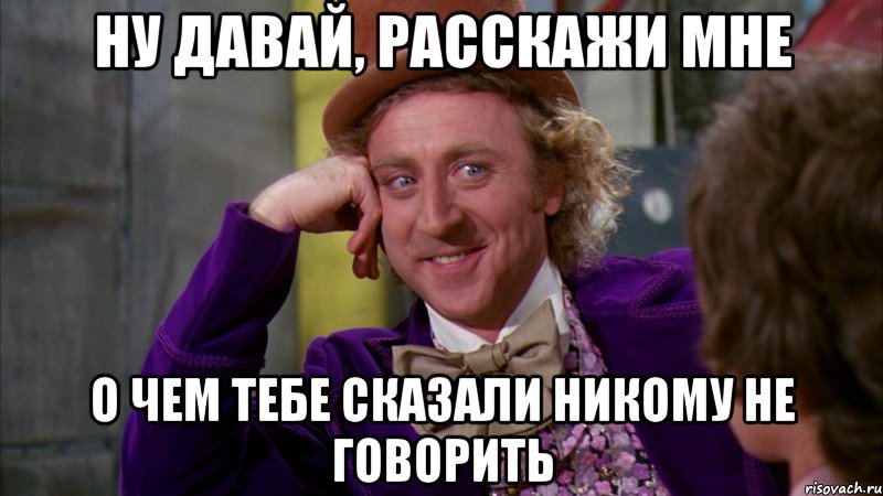 ну давай, расскажи мне о чем тебе сказали никому не говорить, Мем Ну давай расскажи (Вилли Вонка)