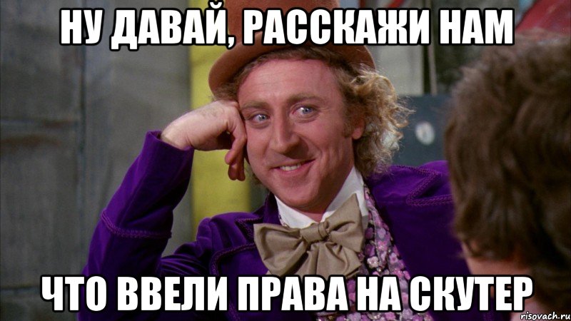 ну давай, расскажи нам что ввели права на скутер, Мем Ну давай расскажи (Вилли Вонка)