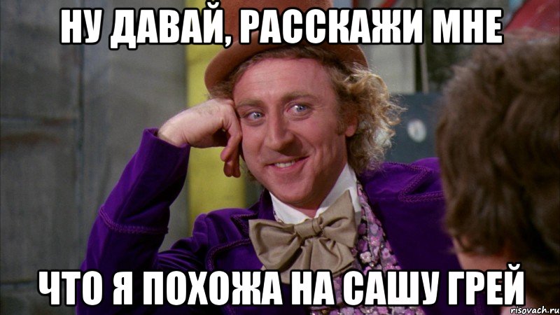 ну давай, расскажи мне что я похожа на сашу грей, Мем Ну давай расскажи (Вилли Вонка)