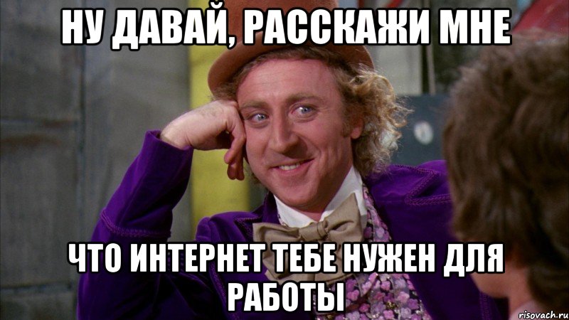 ну давай, расскажи мне что интернет тебе нужен для работы, Мем Ну давай расскажи (Вилли Вонка)