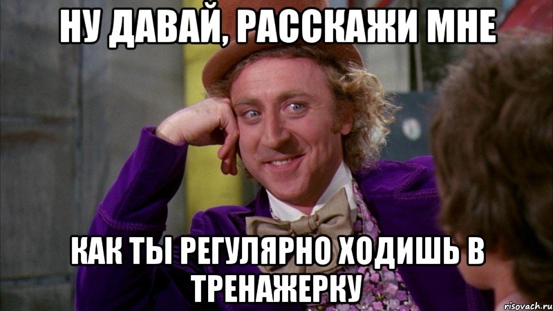 ну давай, расскажи мне как ты регулярно ходишь в тренажерку, Мем Ну давай расскажи (Вилли Вонка)