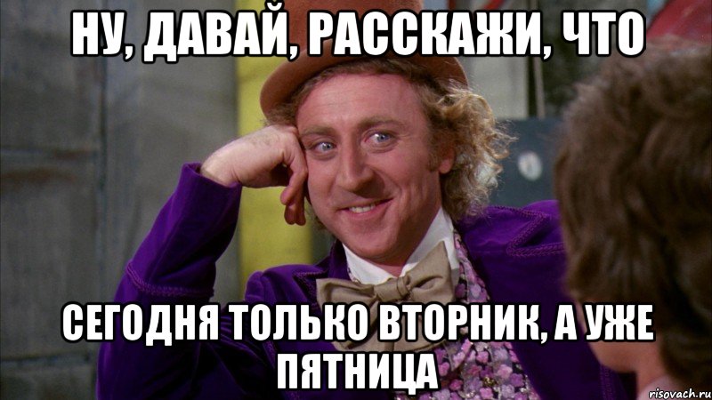 ну, давай, расскажи, что сегодня только вторник, а уже пятница, Мем Ну давай расскажи (Вилли Вонка)