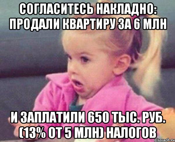 согласитесь накладно: продали квартиру за 6 млн и заплатили 650 тыс. руб. (13% от 5 млн) налогов, Мем  Ты говоришь (девочка возмущается)